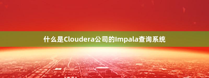 什么是Cloudera公司的Impala查詢系統(tǒng)