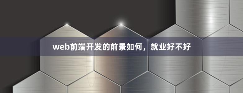 web前端開發(fā)的前景如何，就業(yè)好不好