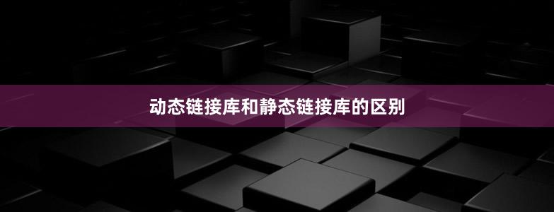 動態(tài)鏈接庫和靜態(tài)鏈接庫的區(qū)別