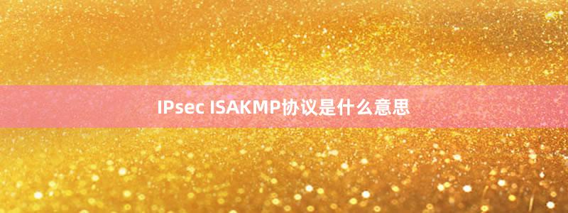 IPsec ISAKMP協(xié)議是什么意思