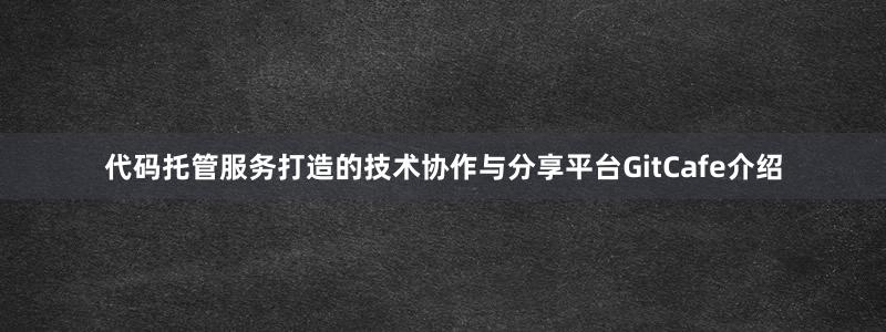 代碼托管服務(wù)打造的技術(shù)協(xié)作與分享平臺(tái)GitCafe介紹