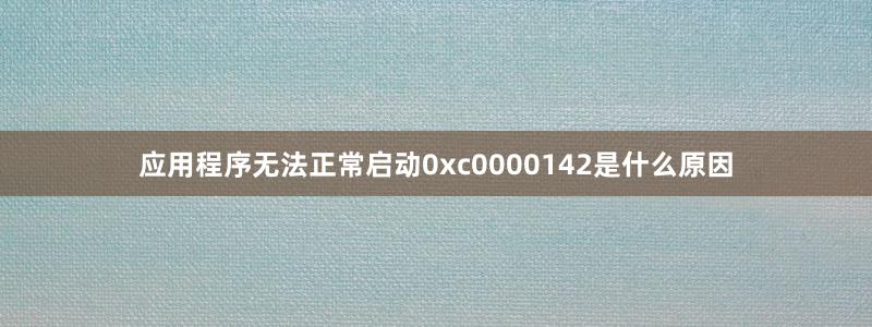應(yīng)用程序無法正常啟動(dòng)0xc0000142是什么原因