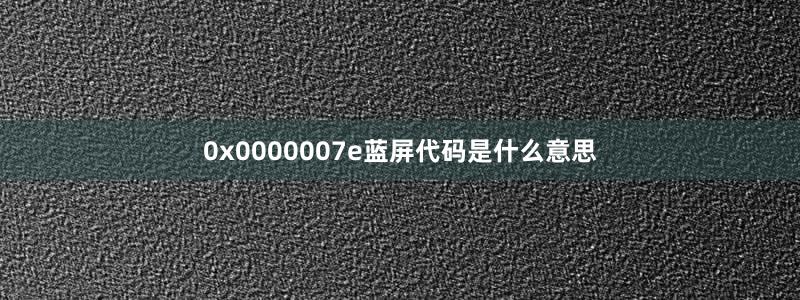 0x0000007e藍屏代碼是什么意思