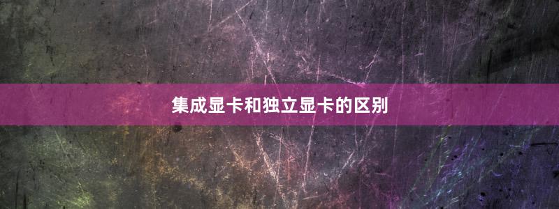集成顯卡和獨(dú)立顯卡的區(qū)別