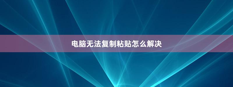 電腦無(wú)法復(fù)制粘貼怎么解決