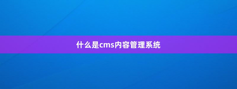 什么是cms內(nèi)容管理系統(tǒng)