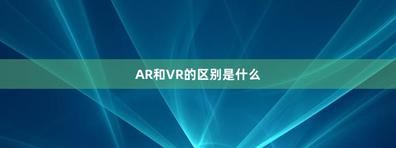 AR和VR的區(qū)別是什么