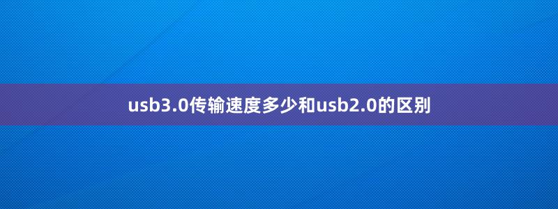 usb3.0傳輸速度多少和usb2.0的區(qū)別