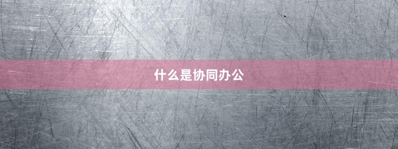 什么是協(xié)同辦公